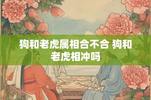 狗和老虎属相合不合 狗和老虎相冲吗