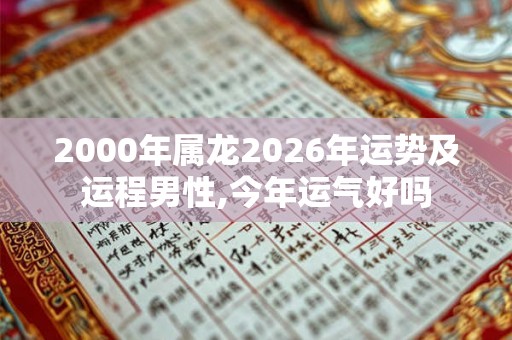 2000年属龙2026年运势及运程男性,今年运气好吗 2000年属龙2026年运势及运程男性,今年运气好吗