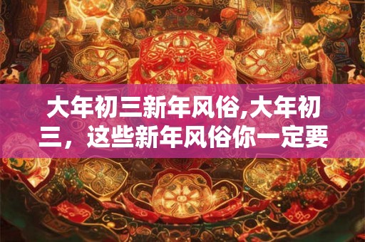 大年初三新年风俗,大年初三，这些新年风俗你一定要知道！