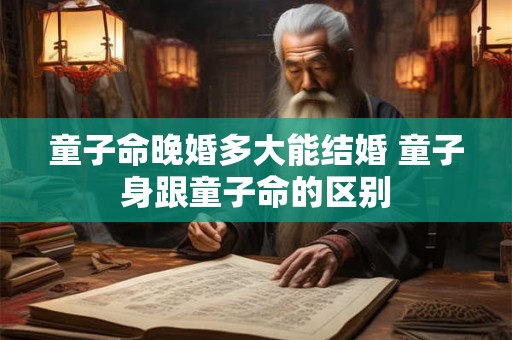 童子命晚婚多大能结婚 童子身跟童子命的区别 童子命晚婚多大能结婚 童子身跟童子命的区别