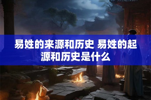 易姓的来源和历史 易姓的起源和历史是什么