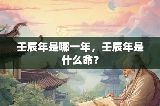 壬辰年是哪一年，壬辰年是什么命？