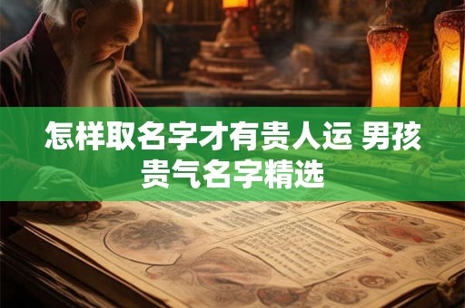 怎样取名字才有贵人运 男孩贵气名字精选