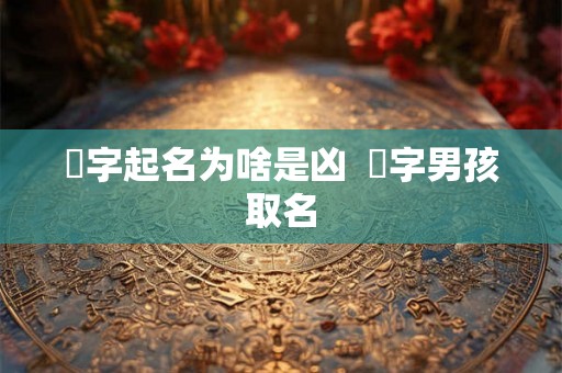 炘字起名为啥是凶  炘字男孩取名