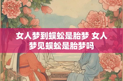 女人梦到蜈蚣是胎梦 女人梦见蜈蚣是胎梦吗