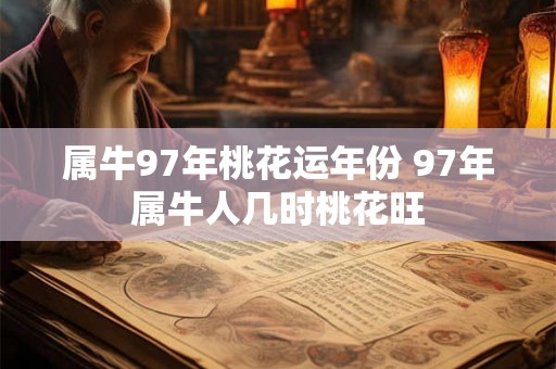 属牛97年桃花运年份 97年属牛人几时桃花旺 属牛97年桃花运年份 97年属牛人几时桃花旺