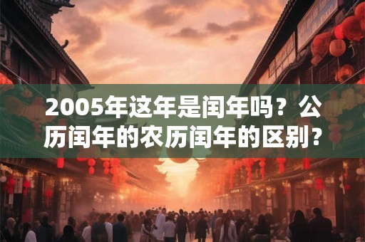 2005年这年是闰年吗？公历闰年的农历闰年的区别？