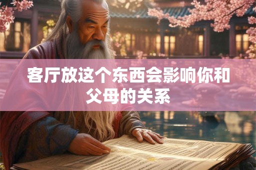 客厅放这个东西会影响你和父母的关系 客厅放这个东西会影响你和父母的关系