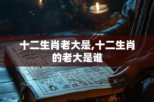 十二生肖老大是,十二生肖的老大是谁