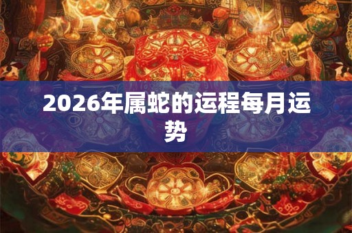 2026年属蛇的运程每月运势