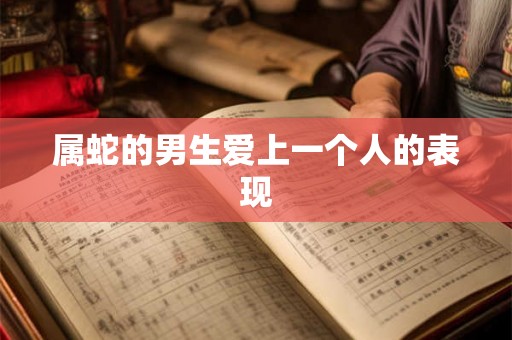 属蛇的男生爱上一个人的表现 属蛇的男生爱上一个人的表现
