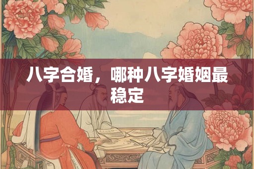 八字合婚，哪种八字婚姻最稳定