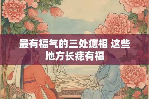 最有福气的三处痣相 这些地方长痣有福