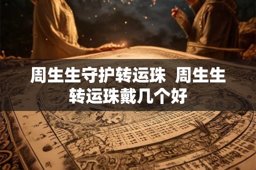 周生生守护转运珠  周生生转运珠戴几个好