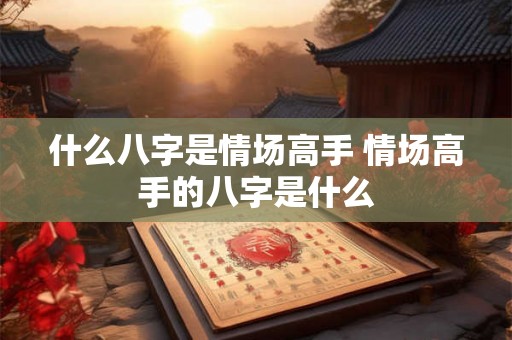 什么八字是情场高手 情场高手的八字是什么