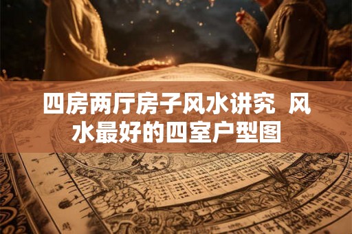 四房两厅房子风水讲究  风水最好的四室户型图