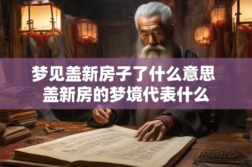 梦见盖新房子了什么意思 盖新房的梦境代表什么