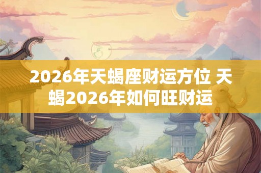 2026年天蝎座财运方位 天蝎2026年如何旺财运