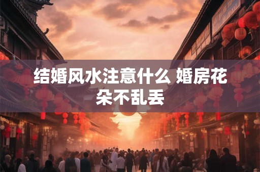 结婚风水注意什么 婚房花朵不乱丢