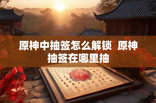原神中抽签怎么解锁  原神抽签在哪里抽