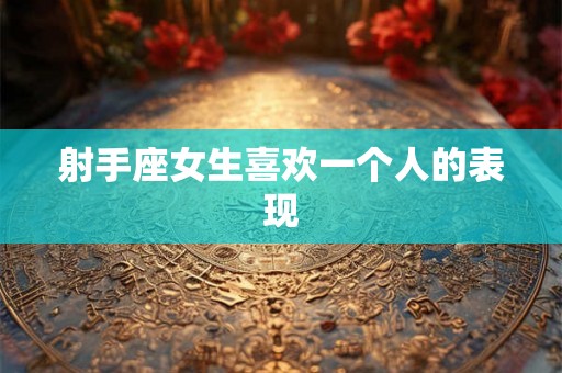 射手座女生喜欢一个人的表现 射手座女生喜欢一个人的表现