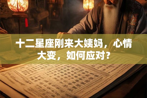 十二星座刚来大姨妈，心情大变，如何应对？