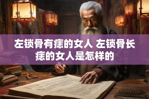 左锁骨有痣的女人 左锁骨长痣的女人是怎样的 左锁骨有痣的女人 左锁骨长痣的女人是怎样的