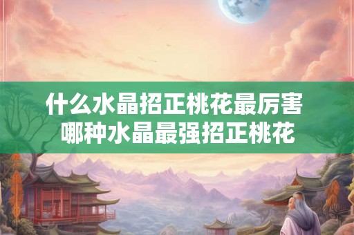 什么水晶招正桃花最厉害 哪种水晶最强招正桃花 什么水晶招正桃花最厉害 哪种水晶最强招正桃花
