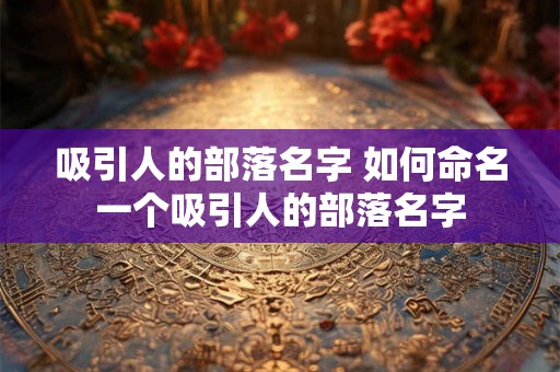 吸引人的部落名字 如何命名一个吸引人的部落名字