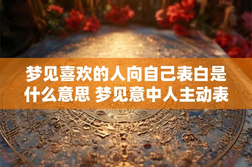 梦见喜欢的人向自己表白是什么意思 梦见意中人主动表白代表什么