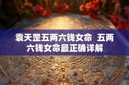 袁天罡五两六钱女命  五两六钱女命最正确详解