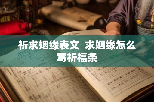 祈求姻缘表文 求姻缘怎么写祈福条 祈求姻缘表文 求姻缘怎么写祈福条
