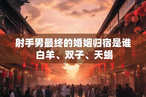 射手男最终的婚姻归宿是谁 白羊、双子、天蝎