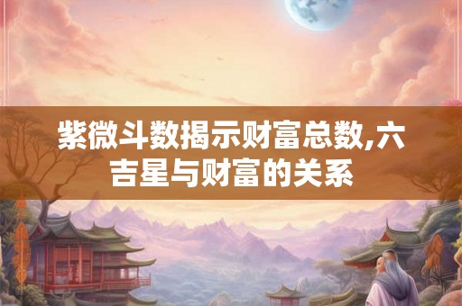 紫微斗数揭示财富总数,六吉星与财富的关系 紫微斗数揭示财富总数,六吉星与财富的关系