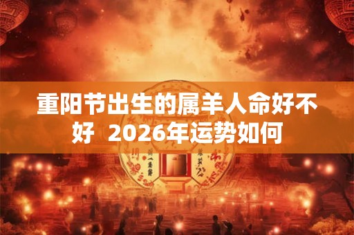 重阳节出生的属羊人命好不好  2026年运势如何