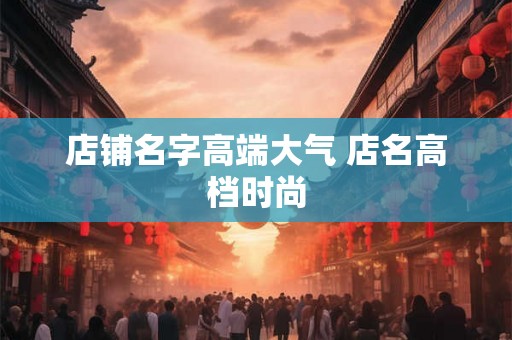 店铺名字高端大气 店名高档时尚