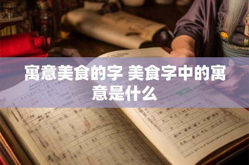 寓意美食的字 美食字中的寓意是什么