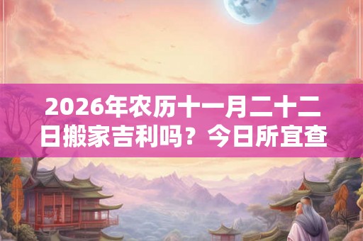 2026年农历十一月二十二日搬家吉利吗？今日所宜查询