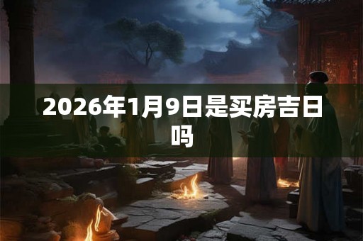 2026年1月9日是买房吉日吗 2026年1月9日是买房吉日吗