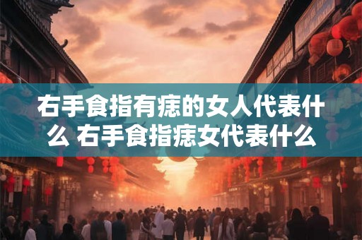 右手食指有痣的女人代表什么 右手食指痣女代表什么