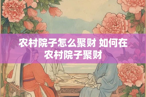 农村院子怎么聚财 如何在农村院子聚财