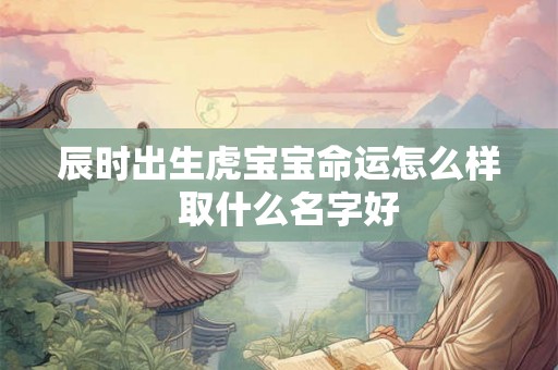 辰时出生虎宝宝命运怎么样  取什么名字好
