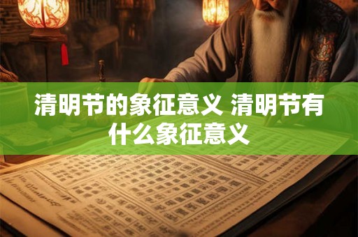 清明节的象征意义 清明节有什么象征意义 清明节的象征意义 清明节有什么象征意义
