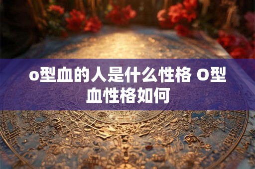 o型血的人是什么性格 O型血性格如何
