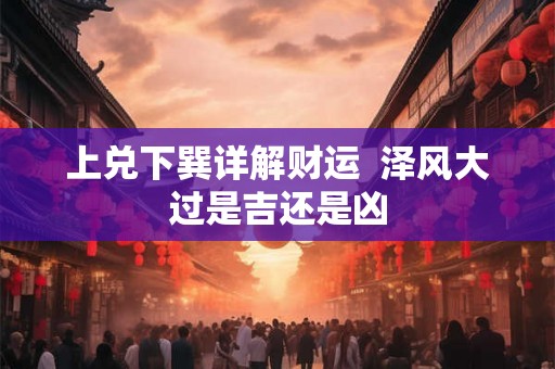 上兑下巽详解财运 泽风大过是吉还是凶 上兑下巽详解财运 泽风大过是吉还是凶
