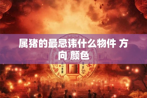 属猪的最忌讳什么物件 方向 颜色