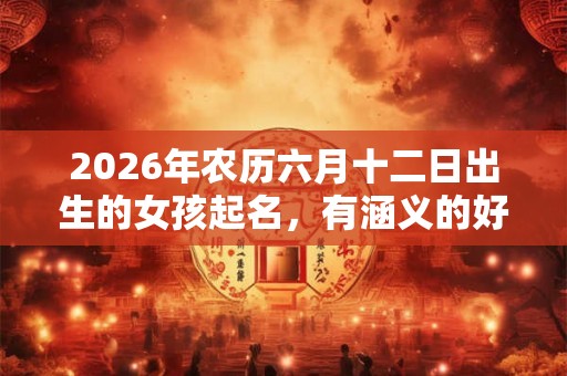 2026年农历六月十二日出生的女孩起名,有涵义的好名字推荐 2026年农历六月十二日出生的女孩起名,有涵义的好名字推荐