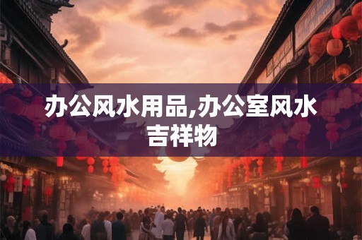 办公风水用品,办公室风水吉祥物