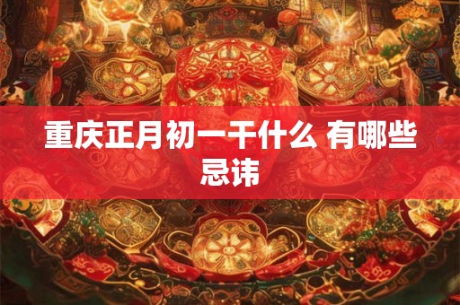 重庆正月初一干什么 有哪些忌讳 重庆正月初一干什么 有哪些忌讳