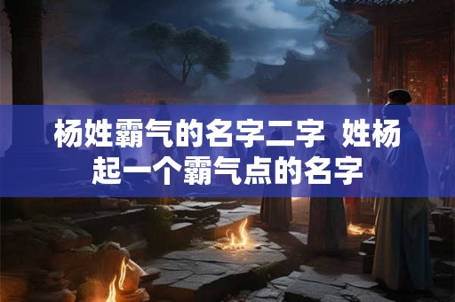 杨姓霸气的名字二字  姓杨起一个霸气点的名字